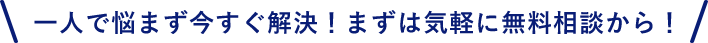 一人で悩まず今すぐ解決!まずは気軽に無料相談から!