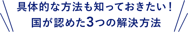 具体的な方法も知っておきたい!国が認めた3つの解決方法